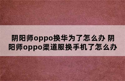 阴阳师oppo换华为了怎么办 阴阳师oppo渠道服换手机了怎么办